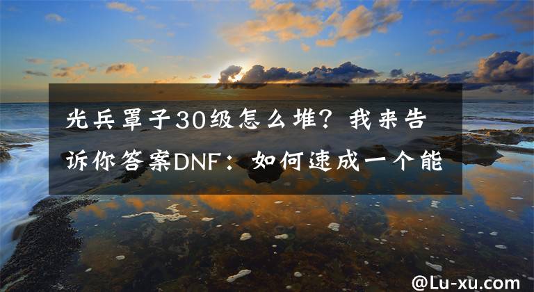 光兵罩子30级怎么堆?我来告诉你答案DNF:如何速成一个能打团的花花?