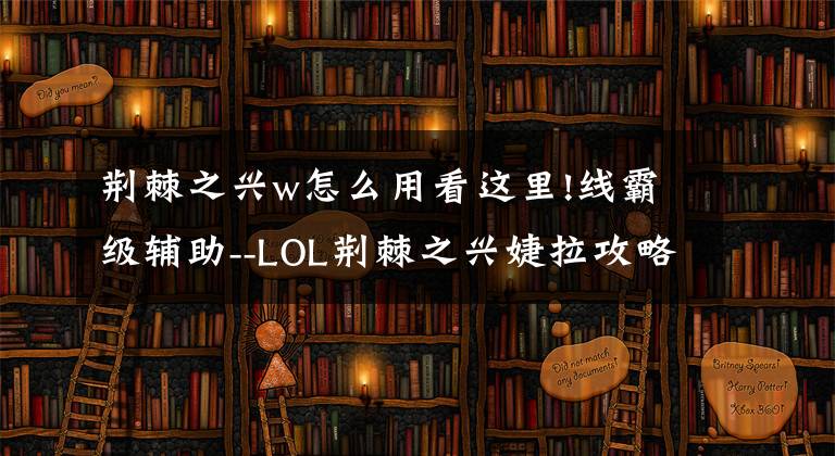 荆棘之兴w怎么用看这里!线霸级辅助--LOL荆棘之兴婕拉攻略