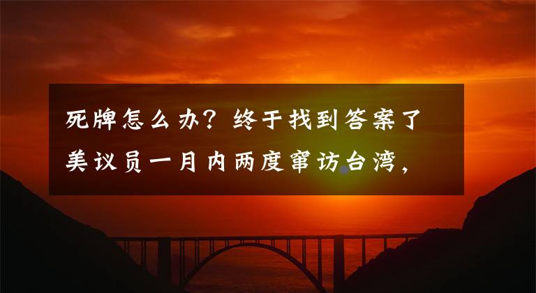 死牌怎么办?终于找到答案了美议员一月内两度窜访台湾,赵立坚:“台湾牌”是臭牌