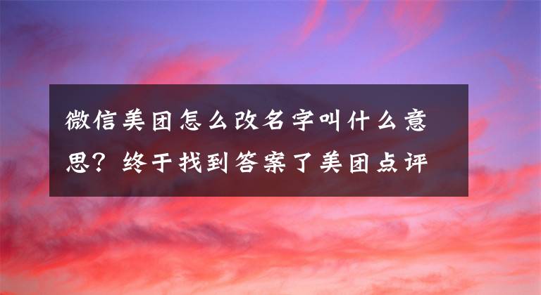 微信美团怎么改名字叫什么意思?终于找到答案了美团点评:公司正式更名为“美团”
