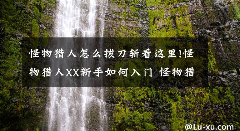 怪物猎人怎么拔刀斩看这里!怪物猎人XX新手如何入门 怪物猎人XX新手武器推荐