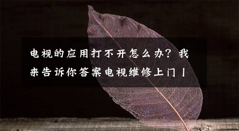 电视的应用打不开怎么办?我来告诉你答案电视维修上门丨电视显示系统正在启动就是打不开是怎么回事?