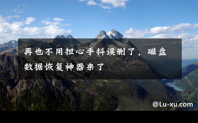 再也不用担心手抖误删了,磁盘数据恢复神器来了