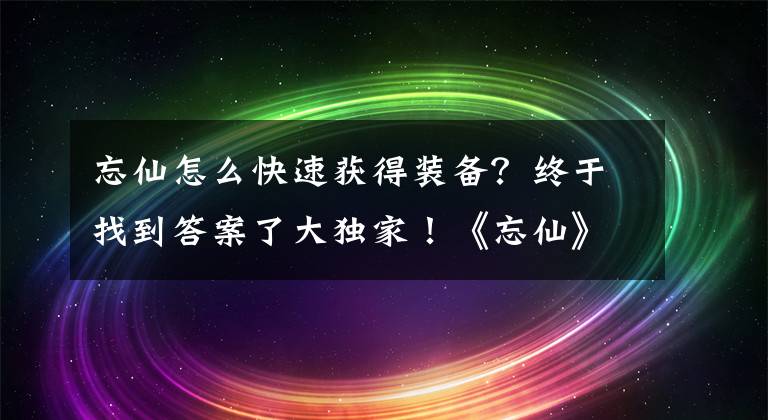 忘仙怎么快速获得装备?终于找到答案了大独家!《忘仙》220级法宝135级可携带