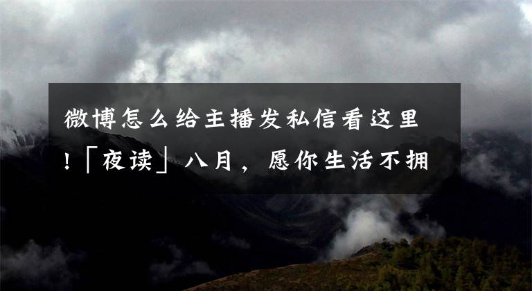 微博怎么给主播发私信看这里!「夜读」八月，愿你生活不拥挤，笑容不刻意