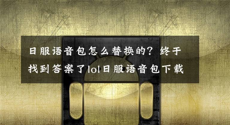 日服语音包怎么替换的？终于找到答案了lol日服语音包下载2016最新版 lol日服语音包怎么用替换