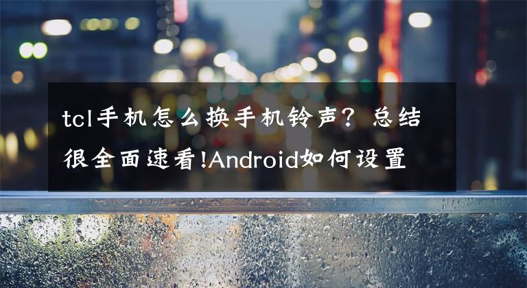 tcl手机怎么换手机铃声？总结很全面速看!Android如何设置自定义自己的手机，通知和短信铃声