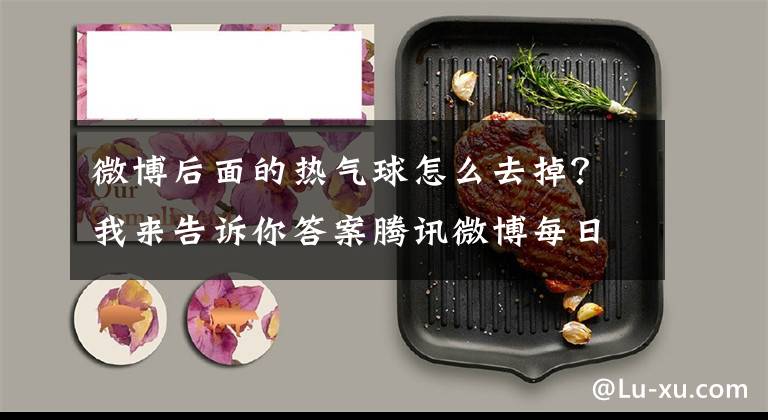 微博后面的热气球怎么去掉？我来告诉你答案腾讯微博每日任务今日下线，是要关闭的节奏？