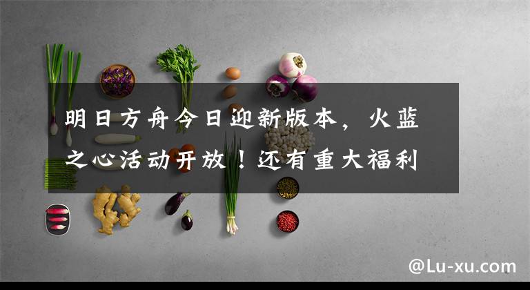 明日方舟今日迎新版本，火蓝之心活动开放！还有重大福利白给