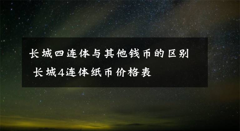 长城四连体与其他钱币的区别 长城4连体纸币价格表