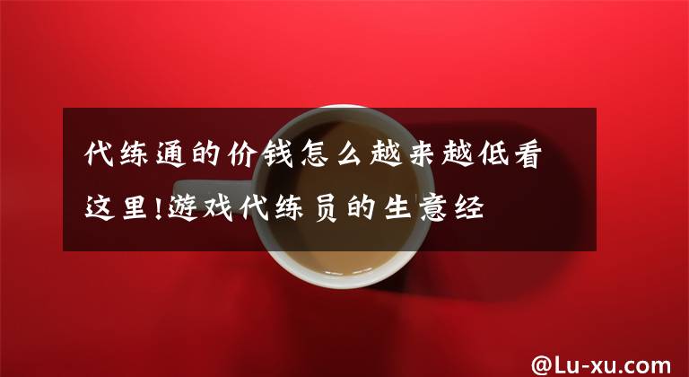 代练通的价钱怎么越来越低看这里!游戏代练员的生意经