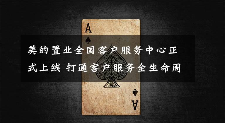 美的置业全国客户服务中心正式上线 打通客户服务全生命周期