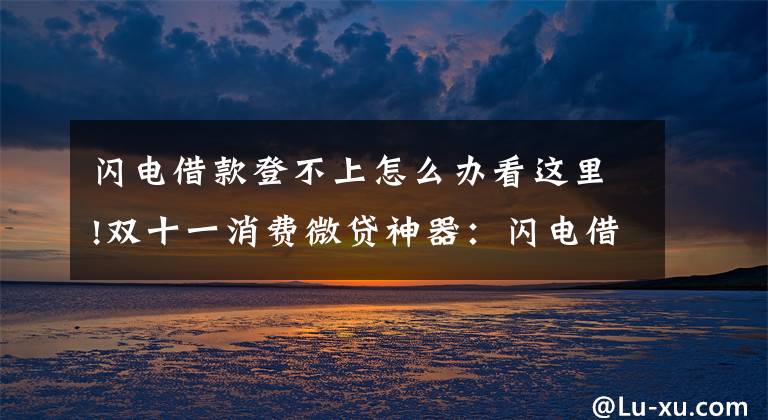 闪电借款登不上怎么办看这里!双十一消费微贷神器：闪电借款、手机贷、拍拍贷