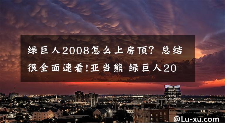绿巨人2008怎么上房顶？总结很全面速看!亚当熊 绿巨人2008第六集大结局全皮肤通关存档修改器