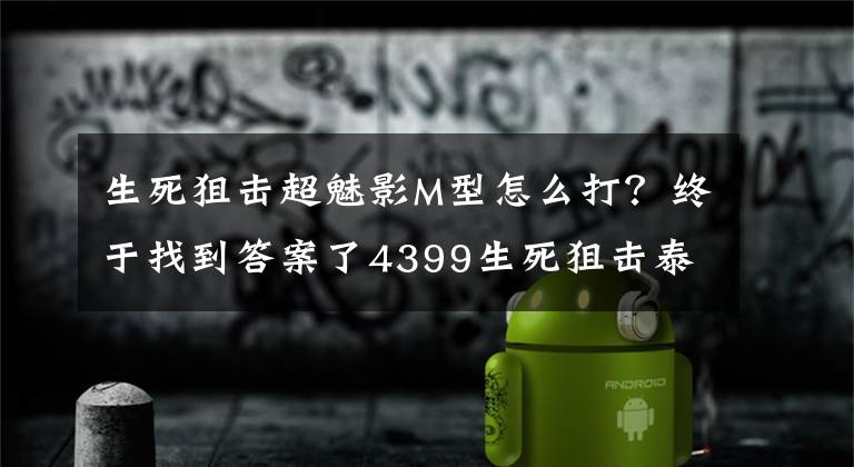 生死狙击超魅影M型怎么打？终于找到答案了4399生死狙击泰坦实验室攻略 暴君安泰奥斯boss打法