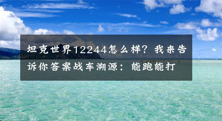 坦克世界12244怎么样？我来告诉你答案战车溯源：能跑能打的“苏联猎豹”竟然又是“纸上谈兵”？