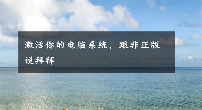 激活你的电脑系统，跟非正版说拜拜