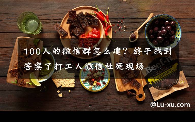 100人的微信群怎么建?终于找到答案了打工人微信社死现场