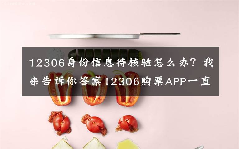 12306身份信息待核验怎么办?我来告诉你答案12306购票APP一直显示待核验问题解决方法