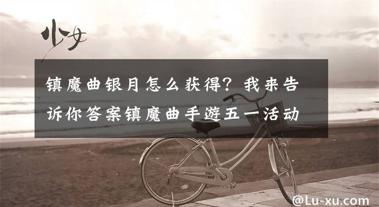 镇魔曲银月怎么获得?我来告诉你答案镇魔曲手游五一活动汇总 五一活动更新内容介绍
