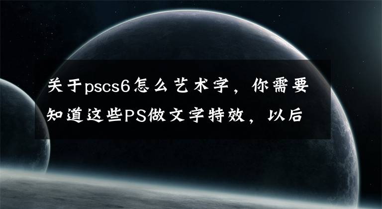 关于pscs6怎么艺术字，你需要知道这些PS做文字特效，以后工作学习肯定用的到