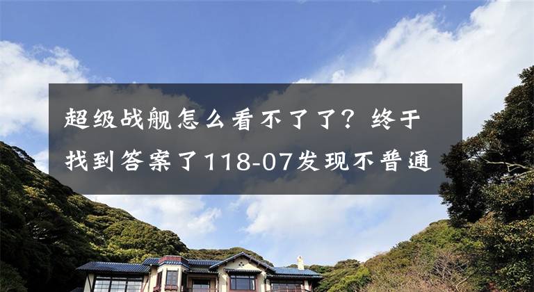 超级战舰怎么看不了了?终于找到答案了118-07发现不普通《超级战舰》