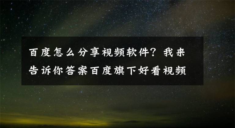 百度怎么分享视频软件?我来告诉你答案百度旗下好看视频遭微信封杀?腾讯回应:微视违规也照样处理