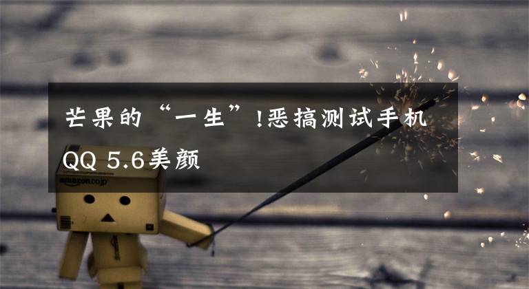 芒果的“一生”!恶搞测试手机QQ 5.6美颜