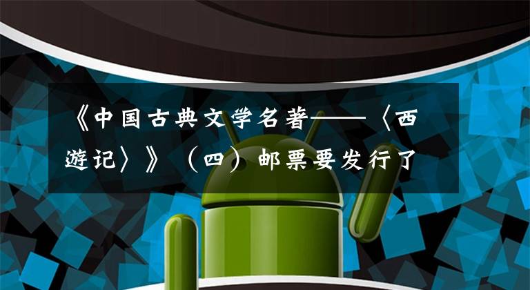 《中国古典文学名著——〈西游记〉》(四)邮票要发行了 西游记邮票图片欣赏