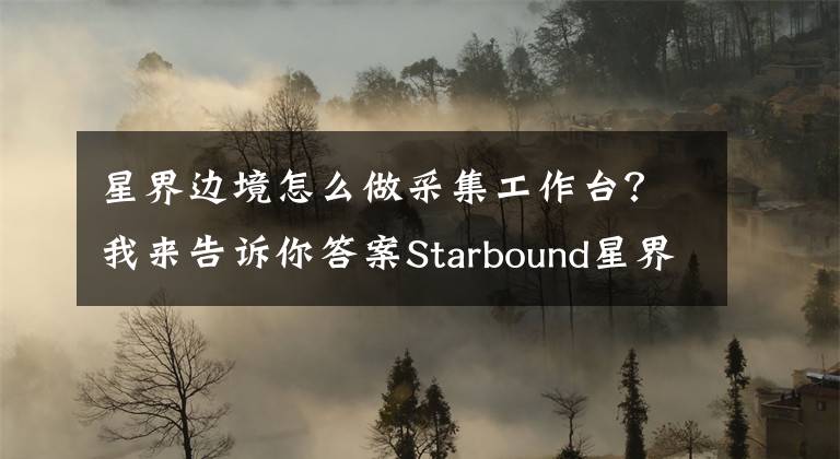 星界边境怎么做采集工作台？我来告诉你答案Starbound星界边境控制台命令一览 怎么用控制台