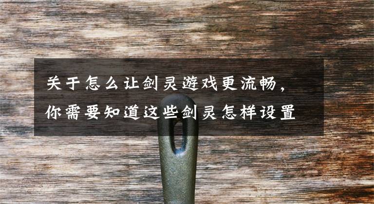 关于怎么让剑灵游戏更流畅,你需要知道这些剑灵怎样设置不卡 找到自己最适合配置