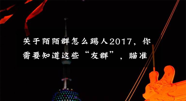 关于陌陌群怎么踢人2017,你需要知道这些“友群”,瞄准兴趣社交,以用户手机上的App定义IM群组