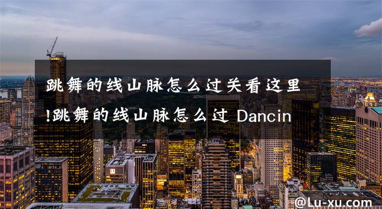 跳舞的线山脉怎么过关看这里!跳舞的线山脉怎么过 Dancing Line山脉通关攻略