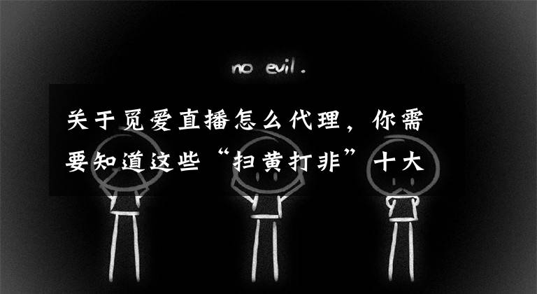 关于觅爱直播怎么代理,你需要知道这些“扫黄打非”十大案件公布:岳阳“狼友”直播平台在列