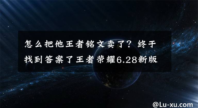 怎么把他王者铭文卖了?终于找到答案了王者荣耀6.28新版本更新后符文怎么卖?