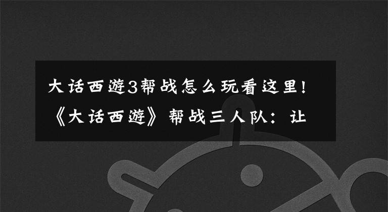 大话西游3帮战怎么玩看这里!《大话西游》帮战三人队：让我们一起走向灭亡