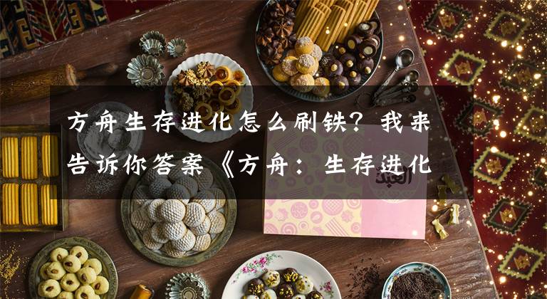 方舟生存进化怎么刷铁？我来告诉你答案《方舟：生存进化》实用经验技巧总结