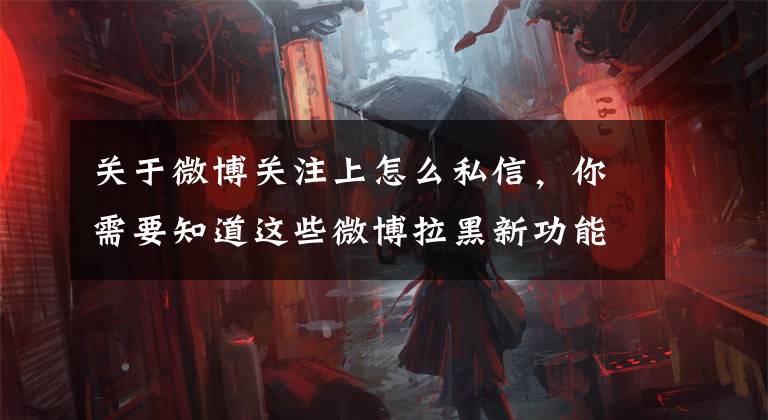 关于微博关注上怎么私信，你需要知道这些微博拉黑新功能上线！双方均无法查看对方主页内容