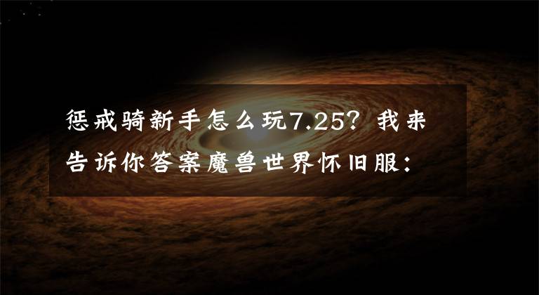 惩戒骑新手怎么玩7.25？我来告诉你答案魔兽世界怀旧服：小谈70惩戒骑输出手法
