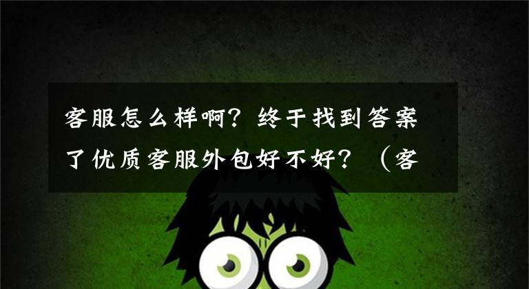 客服怎么样啊?终于找到答案了优质客服外包好不好?(客服外包有什么好与不好?)