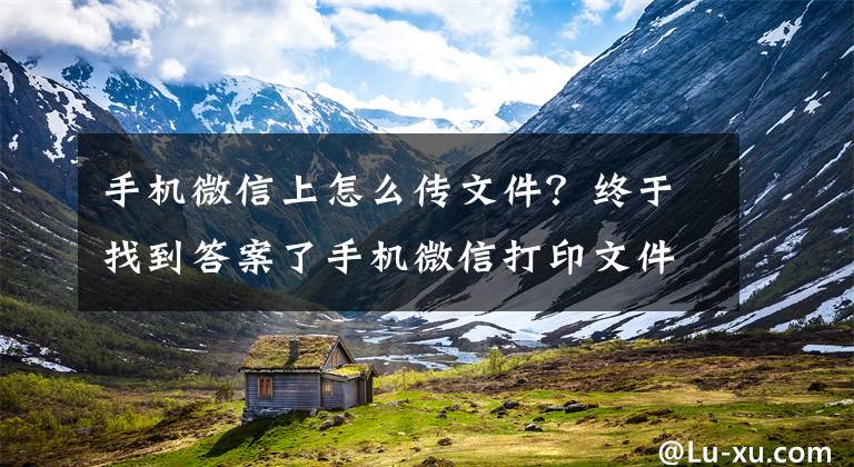 手机微信上怎么传文件?终于找到答案了手机微信打印文件怎么打印,微信里面的文件怎么打印出来