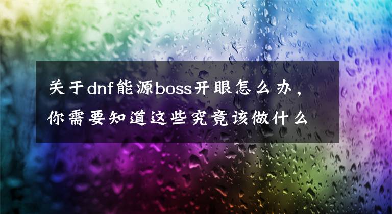 关于dnf能源boss开眼怎么办，你需要知道这些究竟该做什么 DNF死灵二觉20人团要点整合