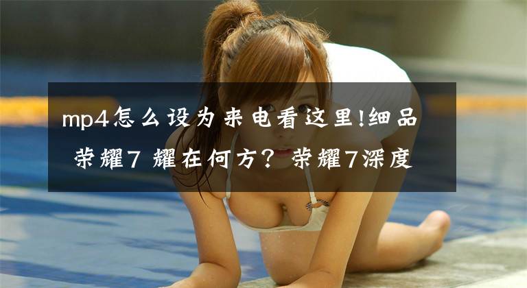 mp4怎么设为来电看这里!细品 荣耀7 耀在何方？荣耀7深度解析， 给你们的意想不到