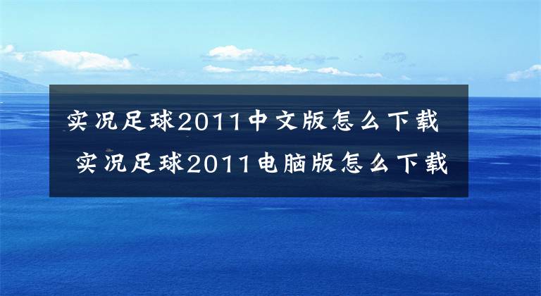 实况足球2011中文版怎么下载 实况足球2011电脑版怎么下载