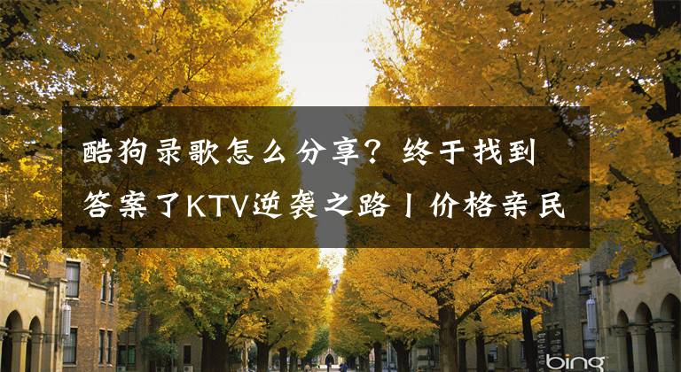 酷狗录歌怎么分享？终于找到答案了KTV逆袭之路丨价格亲民还不够，互联网+必须玩得溜