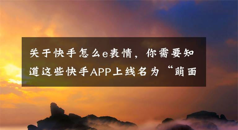 关于快手怎么e表情,你需要知道这些快手APP上线名为“萌面”的魔法表情