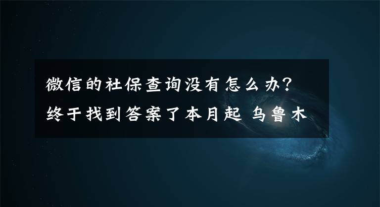 微信的社保查询没有怎么办?终于找到答案了本月起 乌鲁木齐市参保人员可多途径查询社保信息