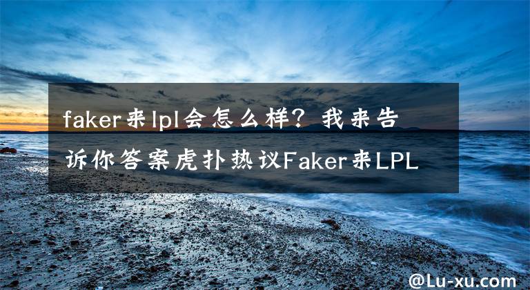 faker来lpl会怎么样？我来告诉你答案虎扑热议Faker来LPL养老 网友：如果来LP他就不配做这个goat
