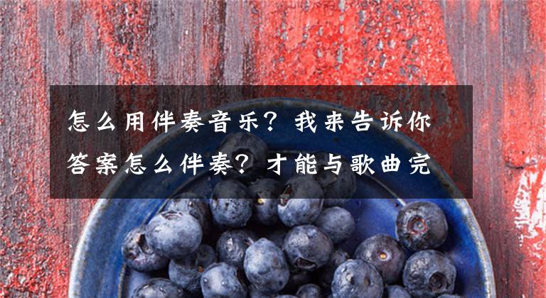 怎么用伴奏音乐?我来告诉你答案怎么伴奏?才能与歌曲完美结合?