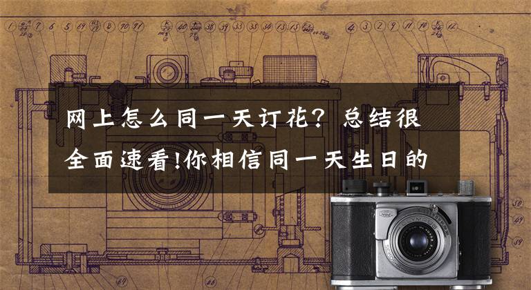 网上怎么同一天订花？总结很全面速看!你相信同一天生日的爱情吗